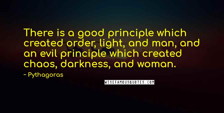 Pythagoras Quotes: There is a good principle which created order, light, and man, and an evil principle which created chaos, darkness, and woman.