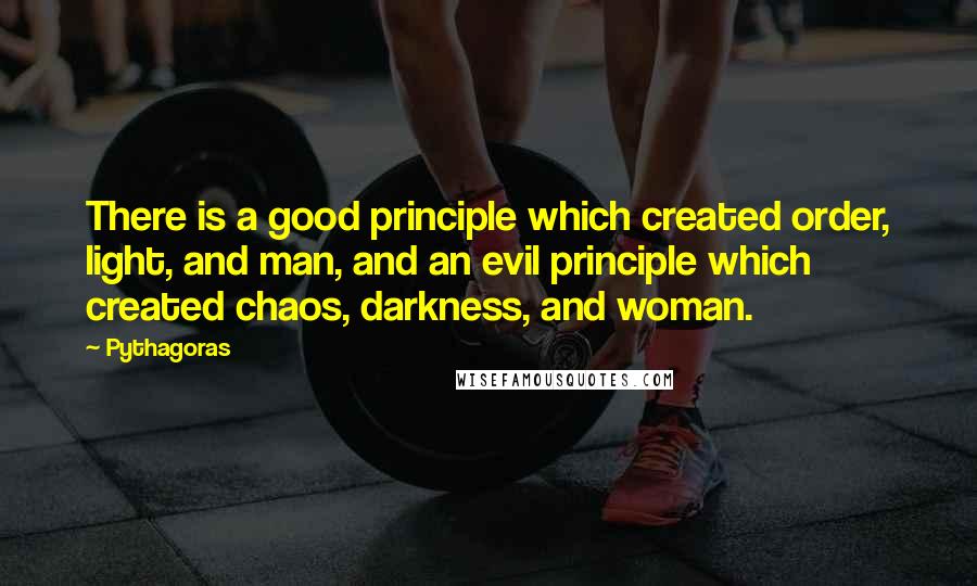 Pythagoras Quotes: There is a good principle which created order, light, and man, and an evil principle which created chaos, darkness, and woman.