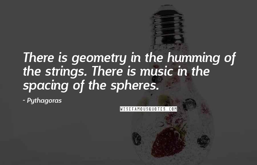 Pythagoras Quotes: There is geometry in the humming of the strings. There is music in the spacing of the spheres.