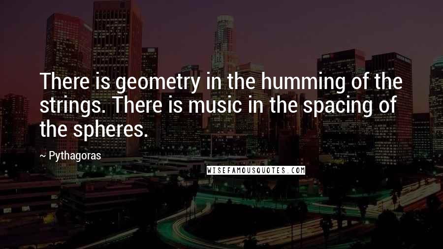 Pythagoras Quotes: There is geometry in the humming of the strings. There is music in the spacing of the spheres.