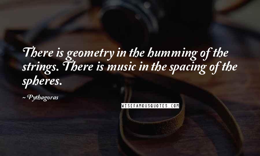 Pythagoras Quotes: There is geometry in the humming of the strings. There is music in the spacing of the spheres.