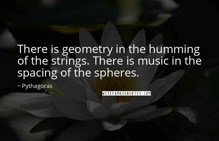 Pythagoras Quotes: There is geometry in the humming of the strings. There is music in the spacing of the spheres.