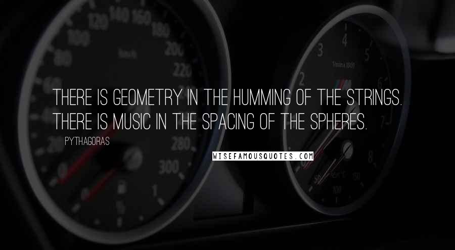 Pythagoras Quotes: There is geometry in the humming of the strings. There is music in the spacing of the spheres.