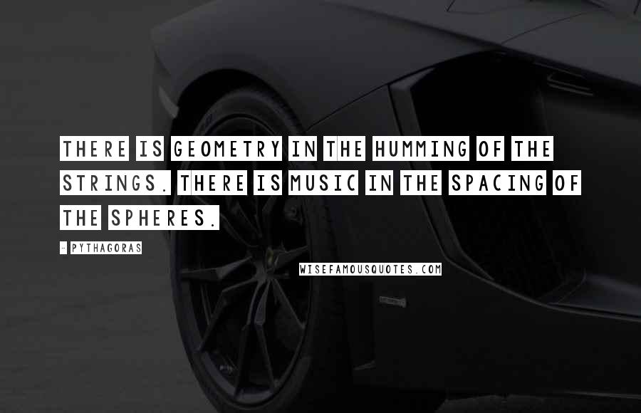 Pythagoras Quotes: There is geometry in the humming of the strings. There is music in the spacing of the spheres.