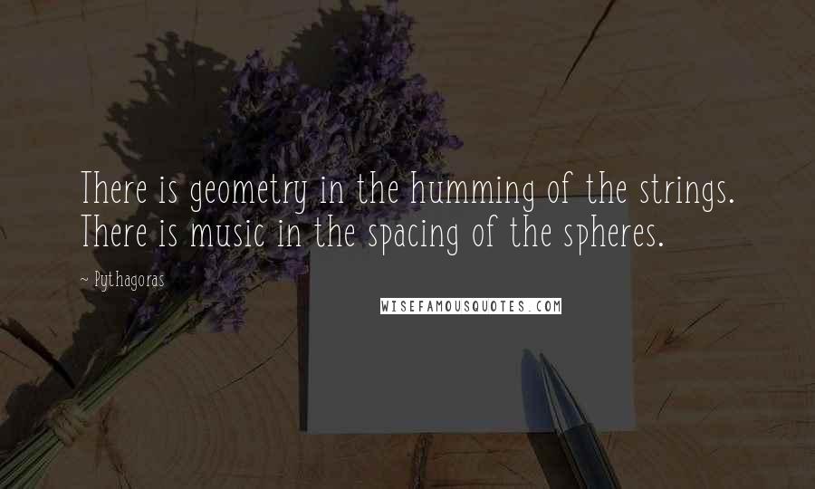 Pythagoras Quotes: There is geometry in the humming of the strings. There is music in the spacing of the spheres.