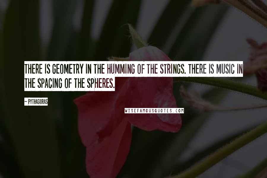 Pythagoras Quotes: There is geometry in the humming of the strings. There is music in the spacing of the spheres.