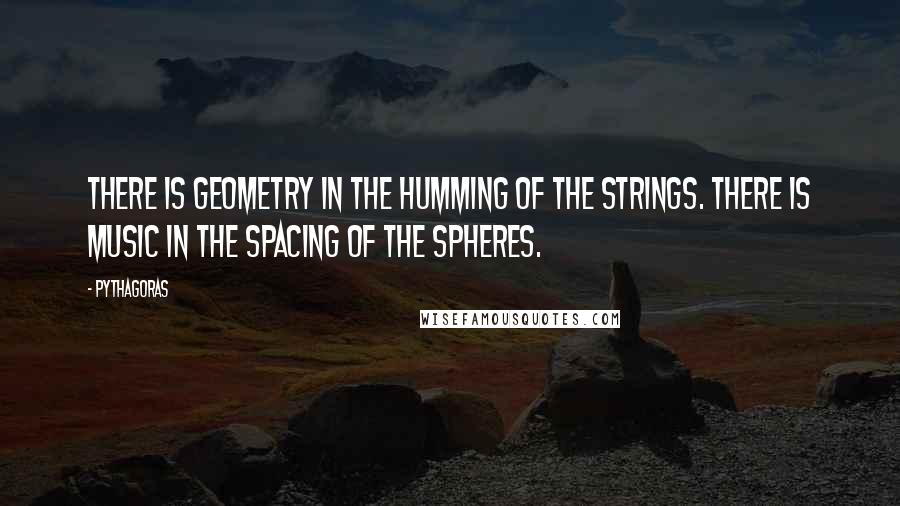 Pythagoras Quotes: There is geometry in the humming of the strings. There is music in the spacing of the spheres.