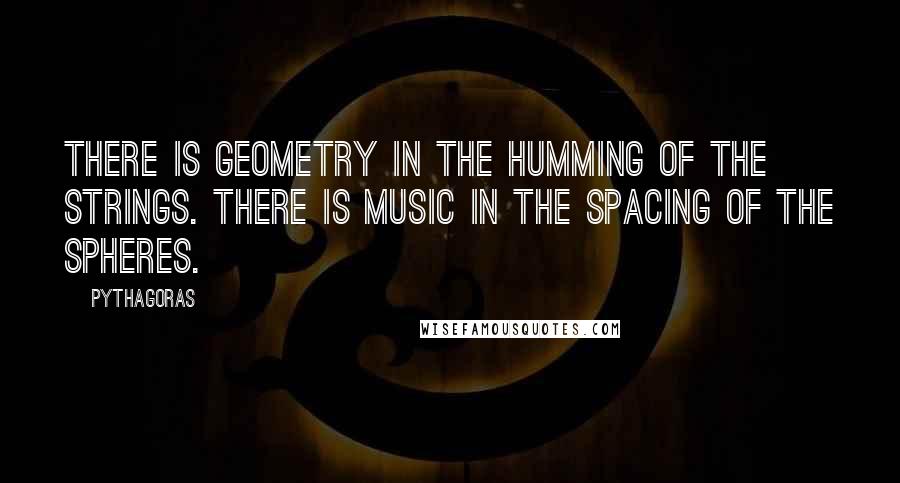 Pythagoras Quotes: There is geometry in the humming of the strings. There is music in the spacing of the spheres.