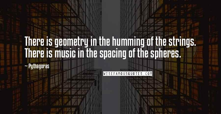 Pythagoras Quotes: There is geometry in the humming of the strings. There is music in the spacing of the spheres.