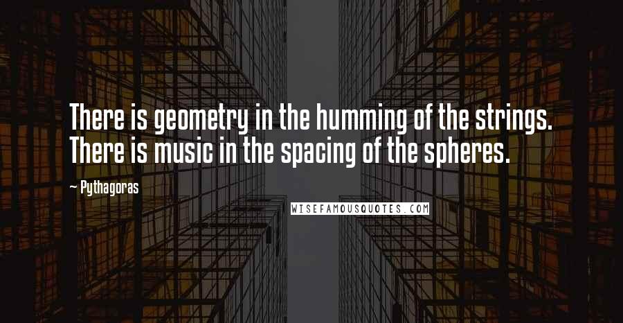 Pythagoras Quotes: There is geometry in the humming of the strings. There is music in the spacing of the spheres.