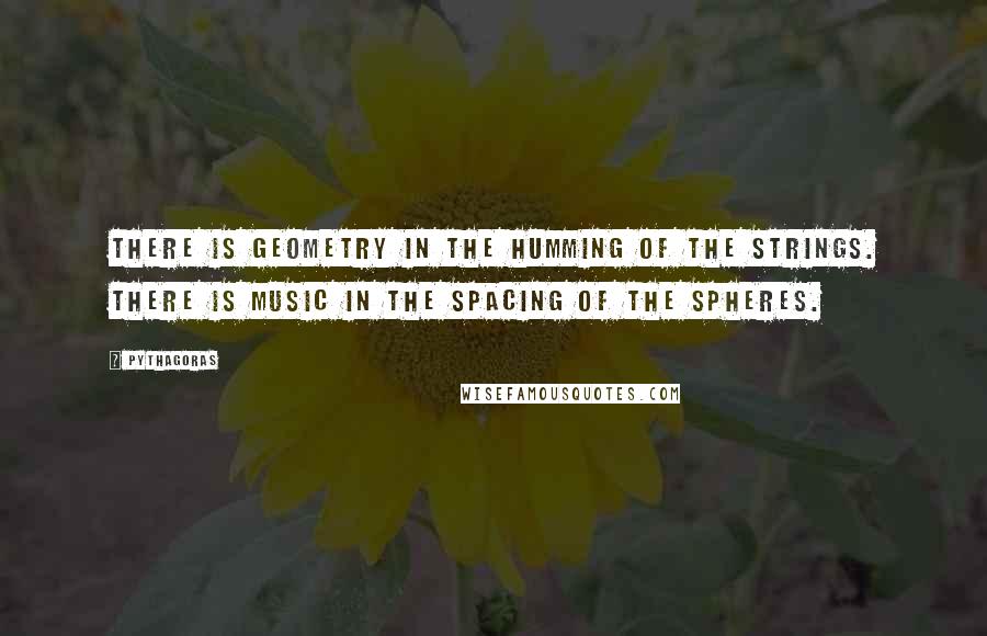 Pythagoras Quotes: There is geometry in the humming of the strings. There is music in the spacing of the spheres.