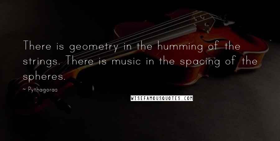 Pythagoras Quotes: There is geometry in the humming of the strings. There is music in the spacing of the spheres.