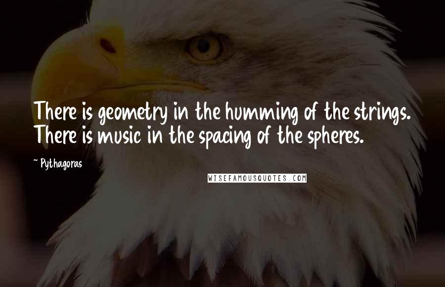 Pythagoras Quotes: There is geometry in the humming of the strings. There is music in the spacing of the spheres.