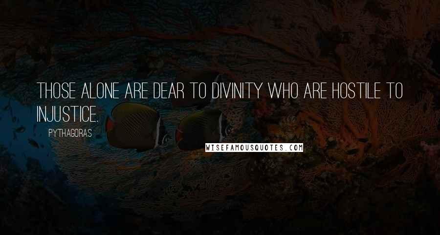 Pythagoras Quotes: Those alone are dear to Divinity who are hostile to injustice.