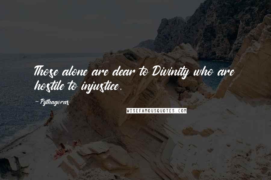 Pythagoras Quotes: Those alone are dear to Divinity who are hostile to injustice.