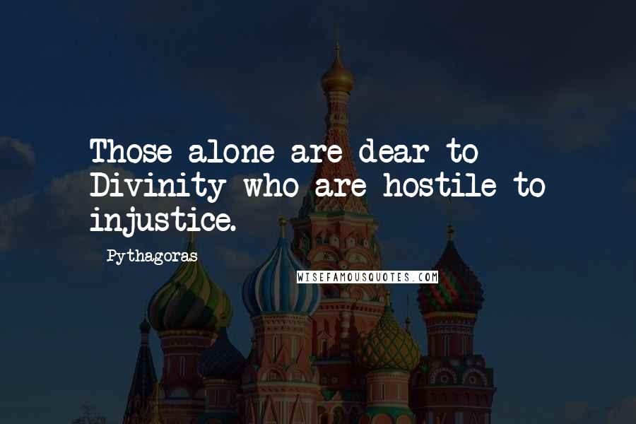 Pythagoras Quotes: Those alone are dear to Divinity who are hostile to injustice.