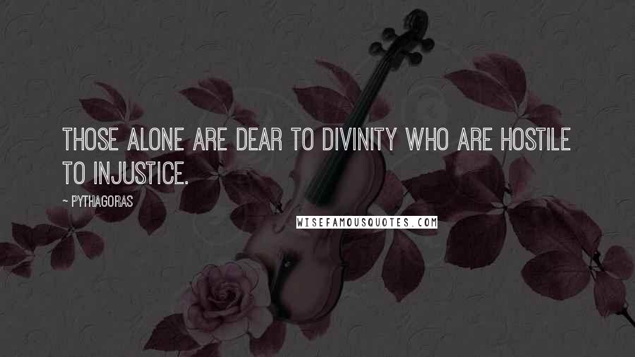 Pythagoras Quotes: Those alone are dear to Divinity who are hostile to injustice.