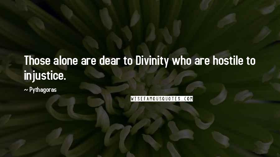 Pythagoras Quotes: Those alone are dear to Divinity who are hostile to injustice.
