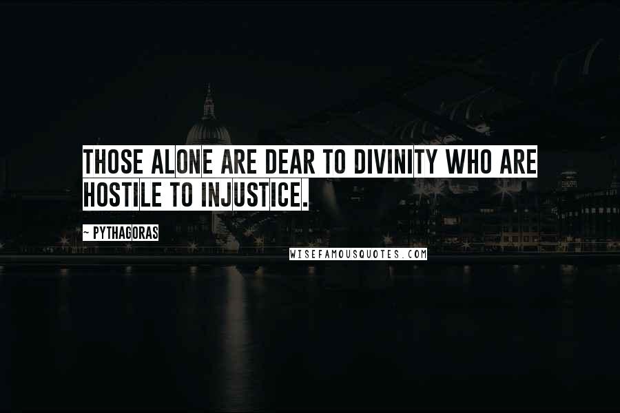Pythagoras Quotes: Those alone are dear to Divinity who are hostile to injustice.