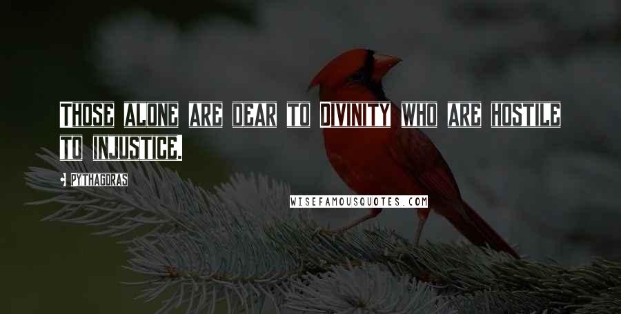 Pythagoras Quotes: Those alone are dear to Divinity who are hostile to injustice.