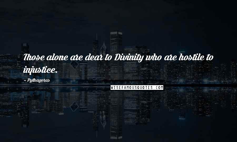 Pythagoras Quotes: Those alone are dear to Divinity who are hostile to injustice.