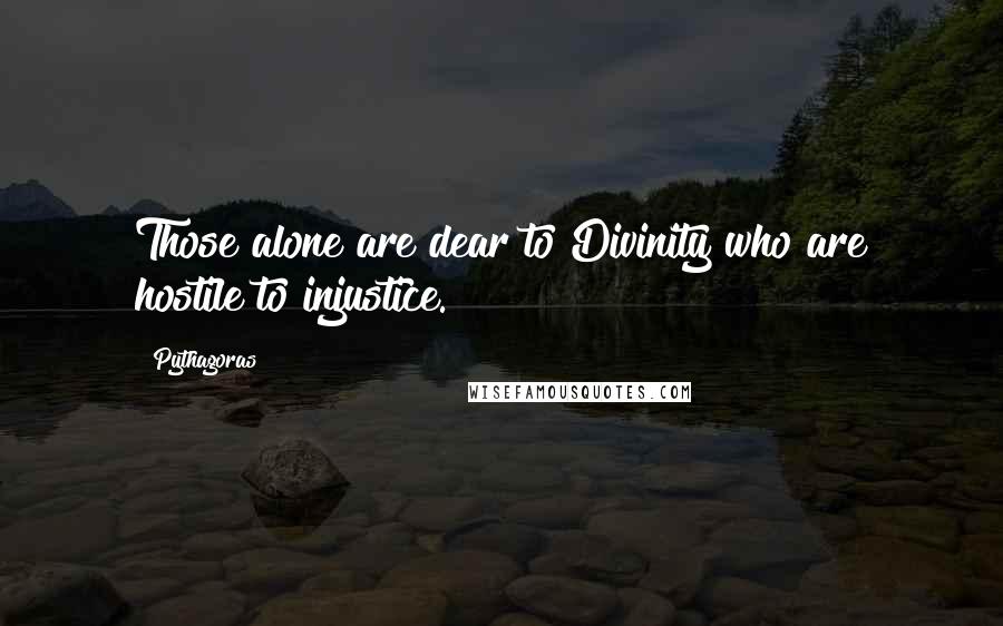 Pythagoras Quotes: Those alone are dear to Divinity who are hostile to injustice.
