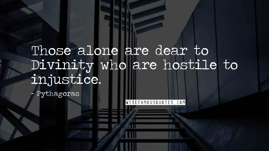 Pythagoras Quotes: Those alone are dear to Divinity who are hostile to injustice.