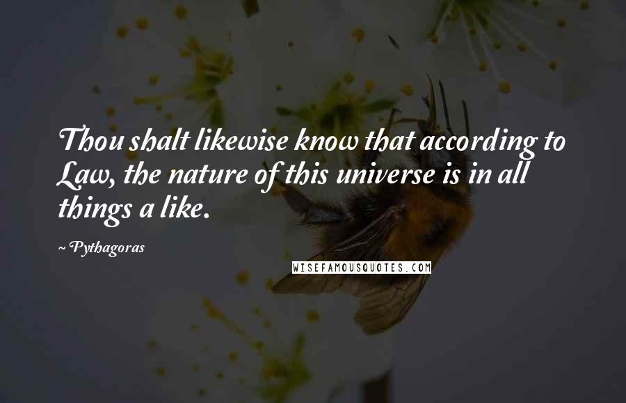 Pythagoras Quotes: Thou shalt likewise know that according to Law, the nature of this universe is in all things a like.