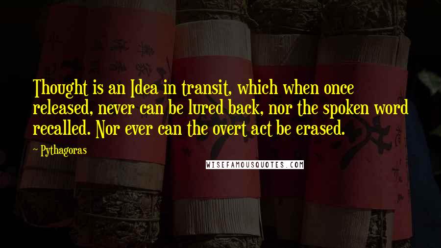 Pythagoras Quotes: Thought is an Idea in transit, which when once released, never can be lured back, nor the spoken word recalled. Nor ever can the overt act be erased.