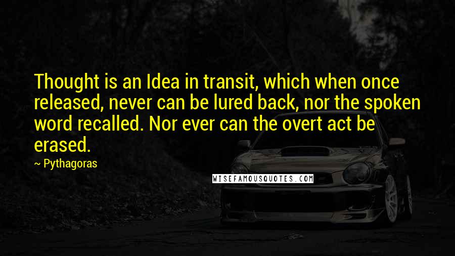 Pythagoras Quotes: Thought is an Idea in transit, which when once released, never can be lured back, nor the spoken word recalled. Nor ever can the overt act be erased.