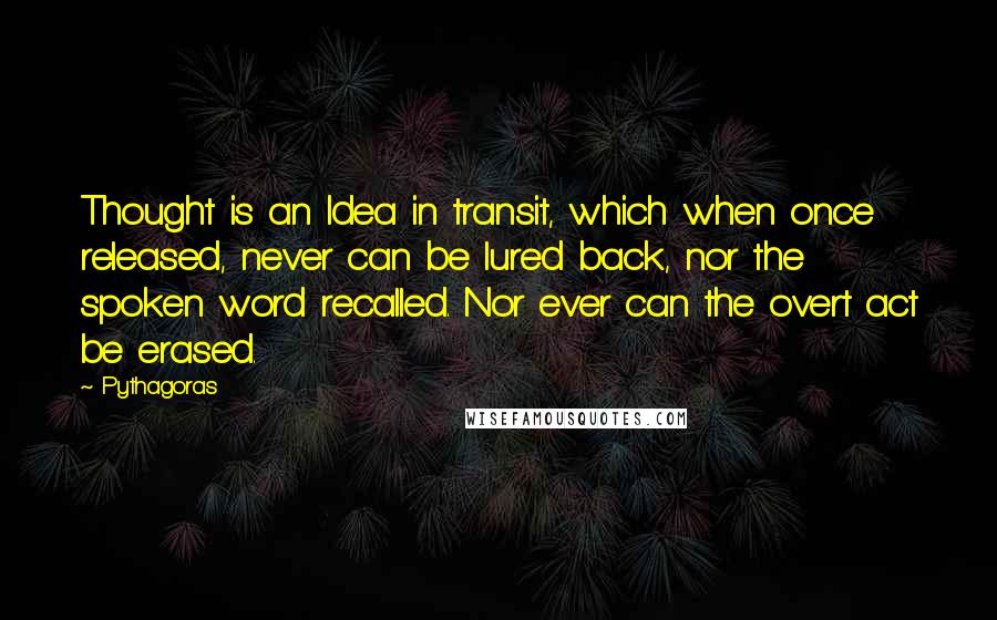 Pythagoras Quotes: Thought is an Idea in transit, which when once released, never can be lured back, nor the spoken word recalled. Nor ever can the overt act be erased.