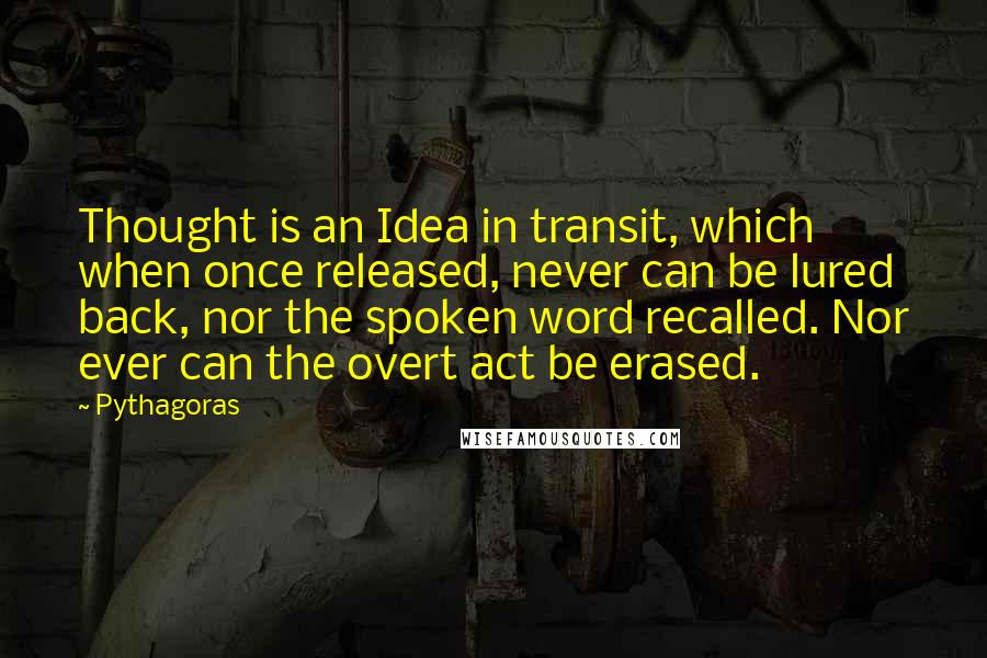 Pythagoras Quotes: Thought is an Idea in transit, which when once released, never can be lured back, nor the spoken word recalled. Nor ever can the overt act be erased.