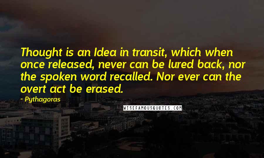 Pythagoras Quotes: Thought is an Idea in transit, which when once released, never can be lured back, nor the spoken word recalled. Nor ever can the overt act be erased.