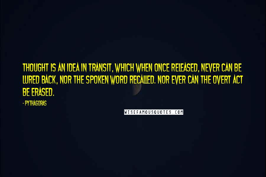 Pythagoras Quotes: Thought is an Idea in transit, which when once released, never can be lured back, nor the spoken word recalled. Nor ever can the overt act be erased.