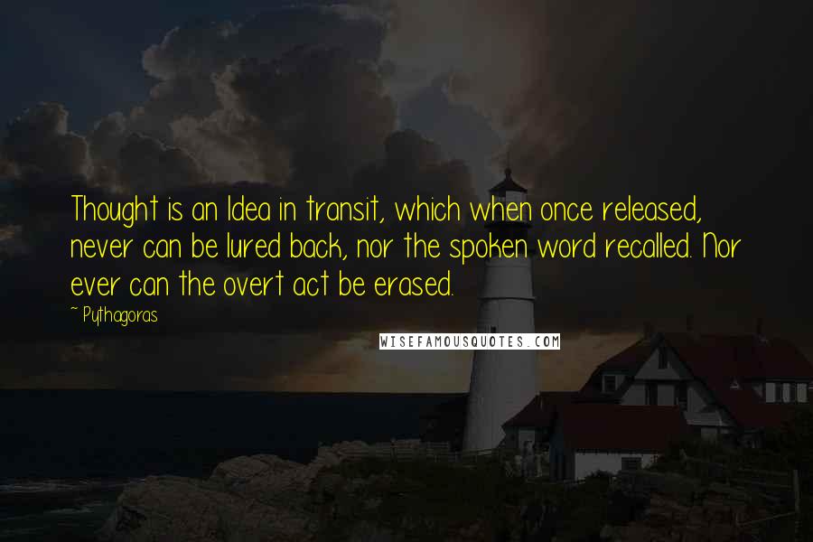 Pythagoras Quotes: Thought is an Idea in transit, which when once released, never can be lured back, nor the spoken word recalled. Nor ever can the overt act be erased.