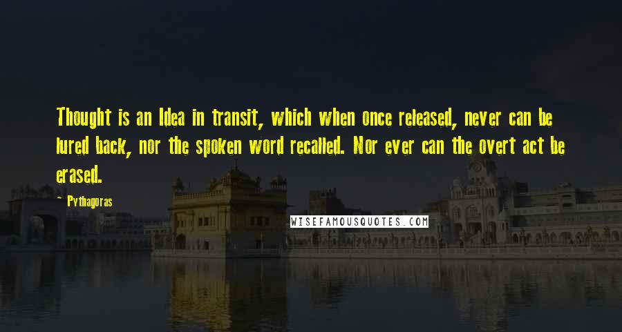 Pythagoras Quotes: Thought is an Idea in transit, which when once released, never can be lured back, nor the spoken word recalled. Nor ever can the overt act be erased.