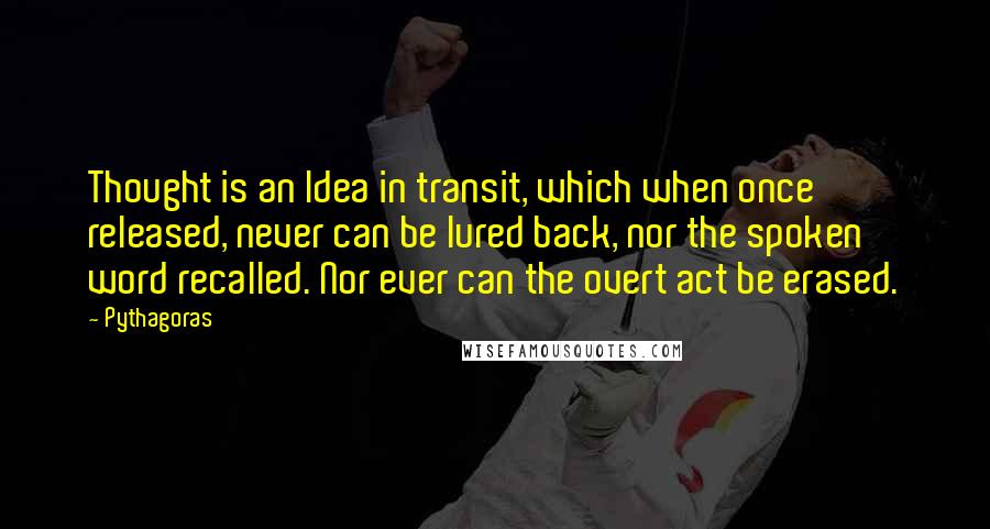 Pythagoras Quotes: Thought is an Idea in transit, which when once released, never can be lured back, nor the spoken word recalled. Nor ever can the overt act be erased.