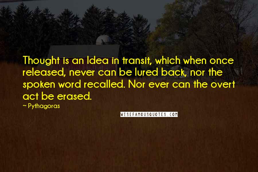 Pythagoras Quotes: Thought is an Idea in transit, which when once released, never can be lured back, nor the spoken word recalled. Nor ever can the overt act be erased.