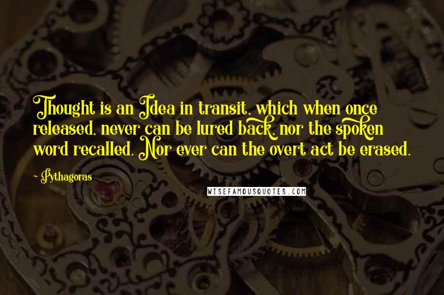 Pythagoras Quotes: Thought is an Idea in transit, which when once released, never can be lured back, nor the spoken word recalled. Nor ever can the overt act be erased.