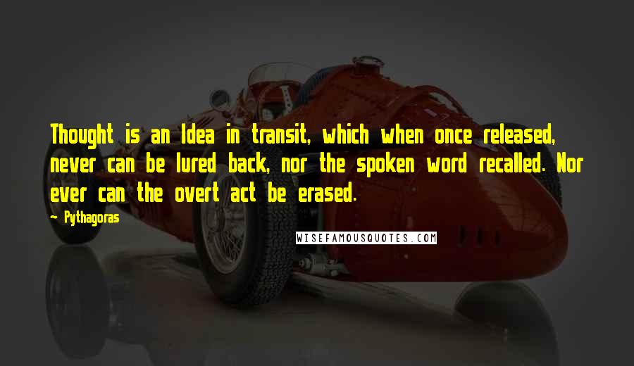 Pythagoras Quotes: Thought is an Idea in transit, which when once released, never can be lured back, nor the spoken word recalled. Nor ever can the overt act be erased.