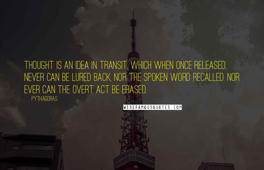 Pythagoras Quotes: Thought is an Idea in transit, which when once released, never can be lured back, nor the spoken word recalled. Nor ever can the overt act be erased.