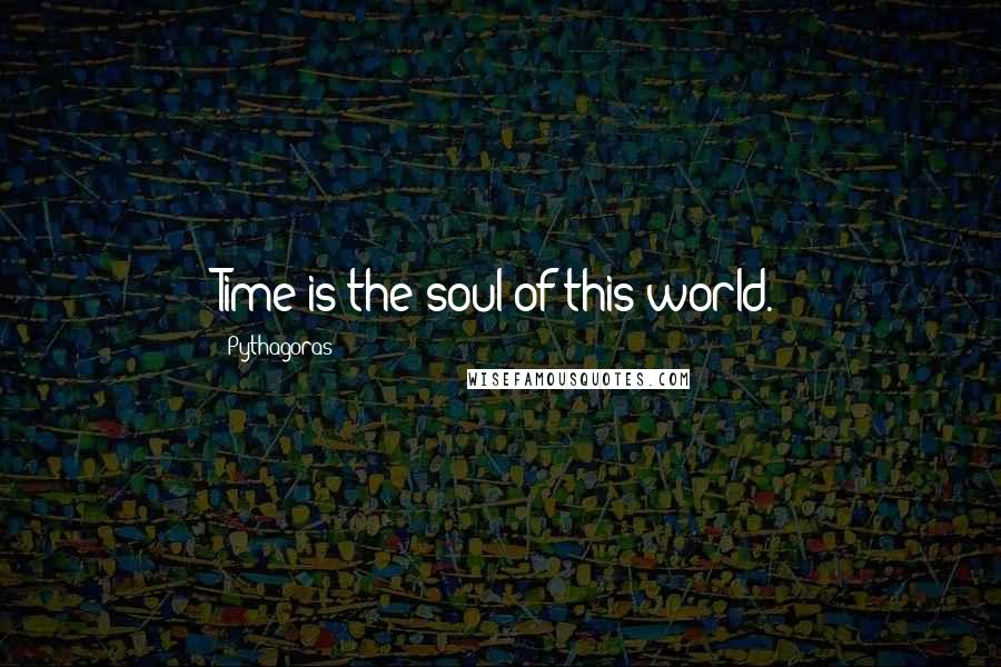 Pythagoras Quotes: Time is the soul of this world.