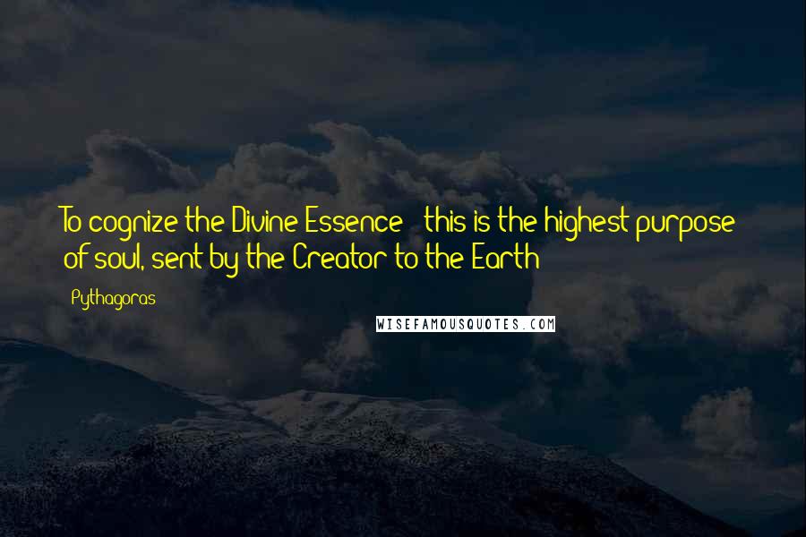 Pythagoras Quotes: To cognize the Divine Essence - this is the highest purpose of soul, sent by the Creator to the Earth!