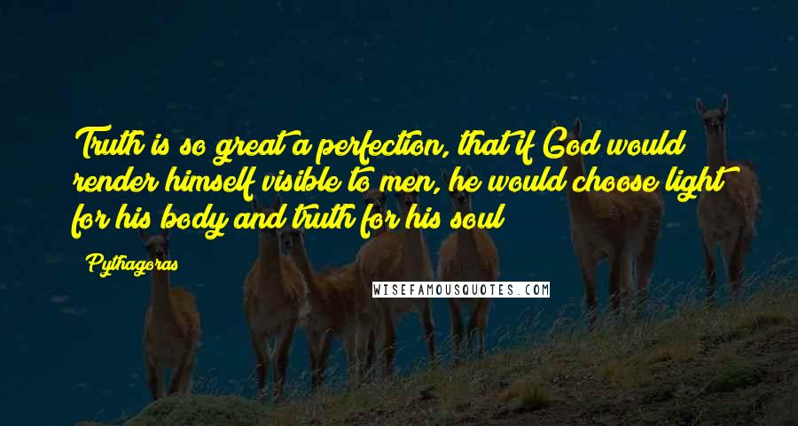 Pythagoras Quotes: Truth is so great a perfection, that if God would render himself visible to men, he would choose light for his body and truth for his soul