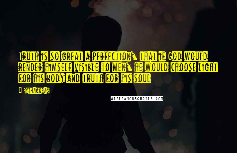 Pythagoras Quotes: Truth is so great a perfection, that if God would render himself visible to men, he would choose light for his body and truth for his soul