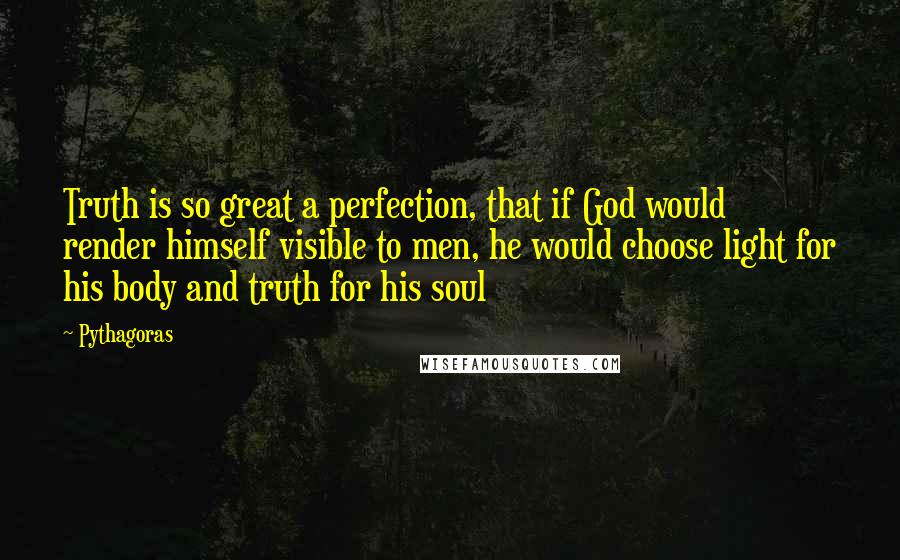 Pythagoras Quotes: Truth is so great a perfection, that if God would render himself visible to men, he would choose light for his body and truth for his soul