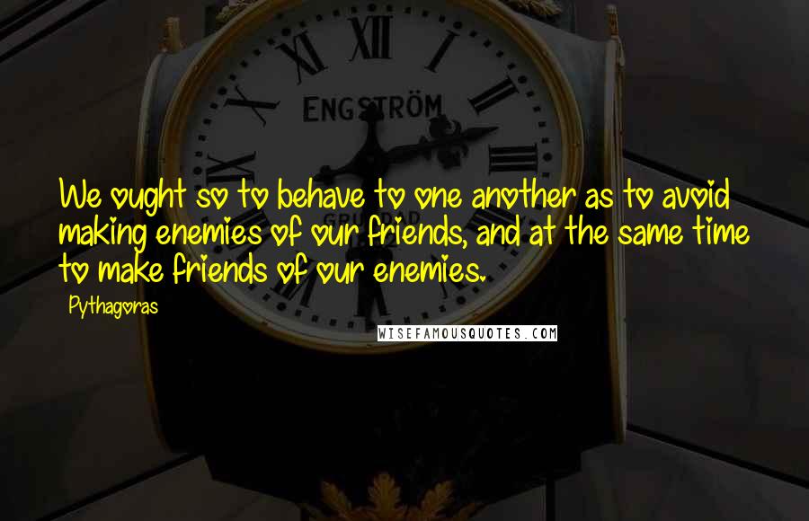 Pythagoras Quotes: We ought so to behave to one another as to avoid making enemies of our friends, and at the same time to make friends of our enemies.