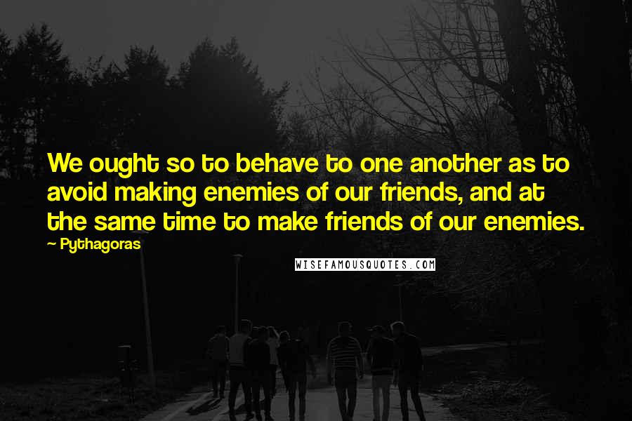 Pythagoras Quotes: We ought so to behave to one another as to avoid making enemies of our friends, and at the same time to make friends of our enemies.