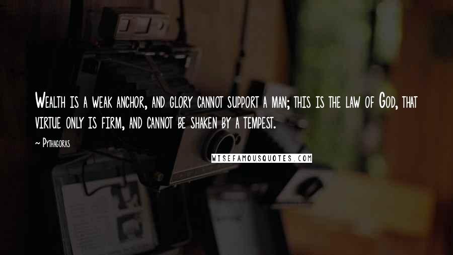 Pythagoras Quotes: Wealth is a weak anchor, and glory cannot support a man; this is the law of God, that virtue only is firm, and cannot be shaken by a tempest.