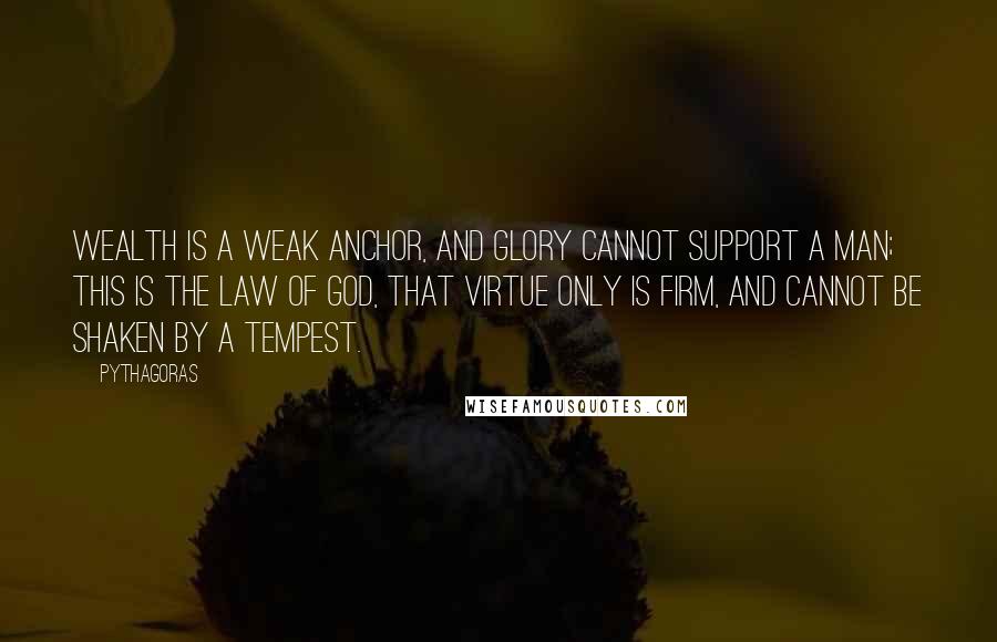 Pythagoras Quotes: Wealth is a weak anchor, and glory cannot support a man; this is the law of God, that virtue only is firm, and cannot be shaken by a tempest.